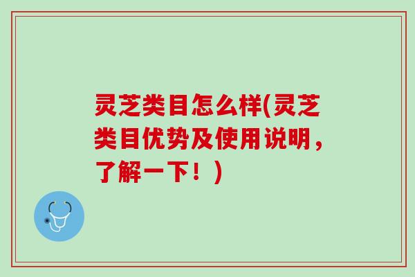 灵芝类目怎么样(灵芝类目优势及使用说明,了解一下!) 灵芝类目怎么样(灵芝类目优势及使用说明,了解一下!)