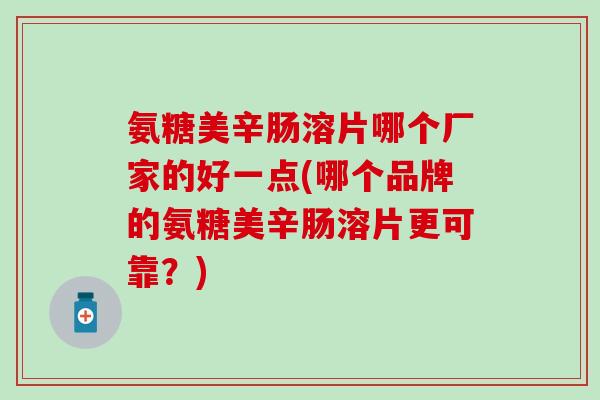 氨糖美辛肠溶片哪个厂家的好一点(哪个品牌的氨糖美辛肠溶片更可靠？)