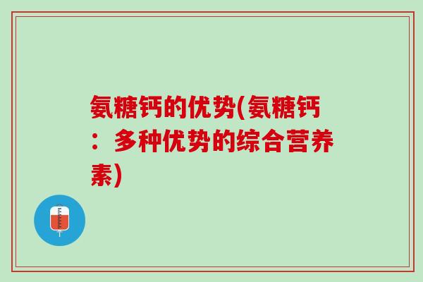 氨糖钙的优势(氨糖钙：多种优势的综合营养素)