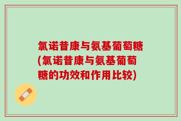氯诺昔康与氨基葡萄糖(氯诺昔康与氨基葡萄糖的功效和作用比较)
