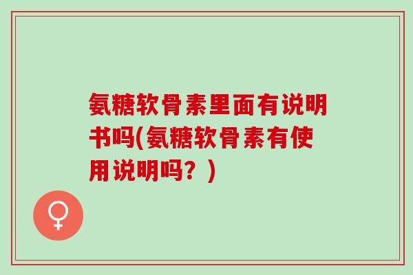 氨糖软骨素里面有说明书吗(氨糖软骨素有使用说明吗？)