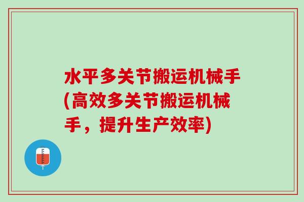 水平多关节搬运机械手(高效多关节搬运机械手，提升生产效率)