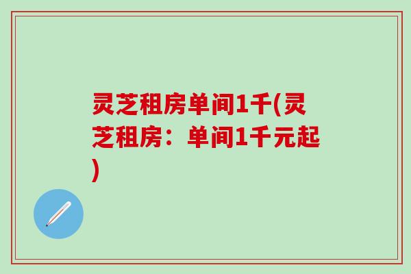 灵芝租房单间1千(灵芝租房：单间1千元起)
