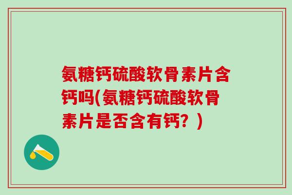 氨糖钙硫酸软骨素片含钙吗(氨糖钙硫酸软骨素片是否含有钙？)
