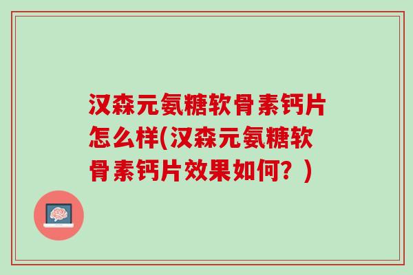 汉森元氨糖软骨素钙片怎么样(汉森元氨糖软骨素钙片效果如何？)