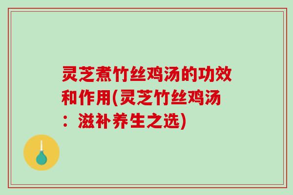 灵芝煮竹丝鸡汤的功效和作用(灵芝竹丝鸡汤：滋补养生之选)