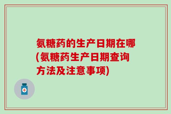 氨糖药的生产日期在哪(氨糖药生产日期查询方法及注意事项)