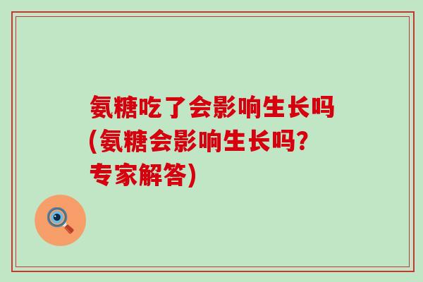 氨糖吃了会影响生长吗(氨糖会影响生长吗？专家解答)