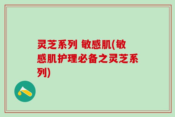 灵芝系列 敏感肌(敏感肌护理必备之灵芝系列)