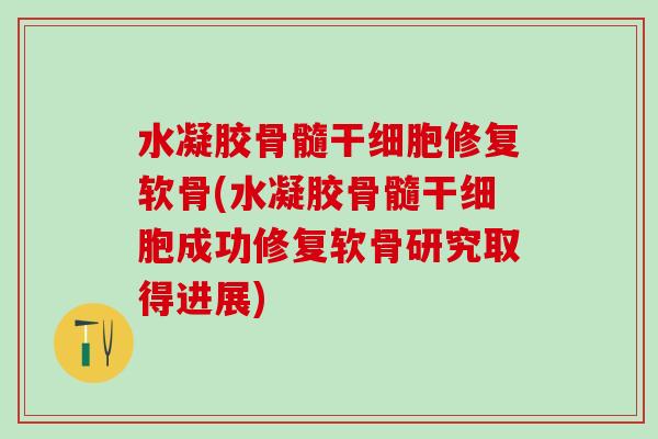 水凝胶骨髓干细胞修复软骨(水凝胶骨髓干细胞成功修复软骨研究取得进展)