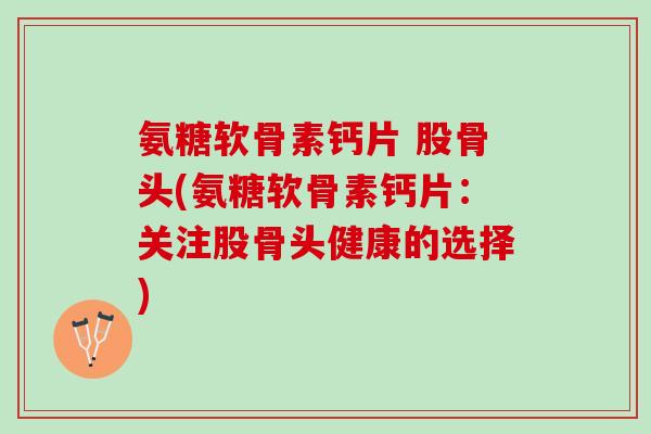 氨糖软骨素钙片 股骨头(氨糖软骨素钙片：关注股骨头健康的选择)