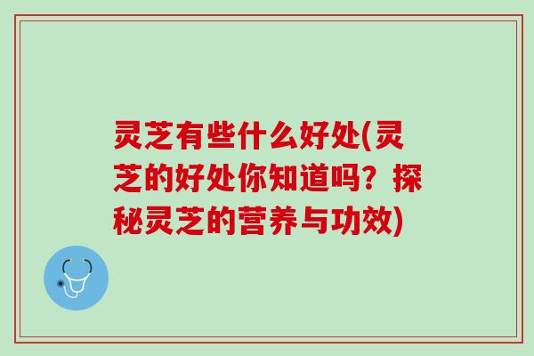 灵芝有些什么好处(灵芝的好处你知道吗？探秘灵芝的营养与功效)