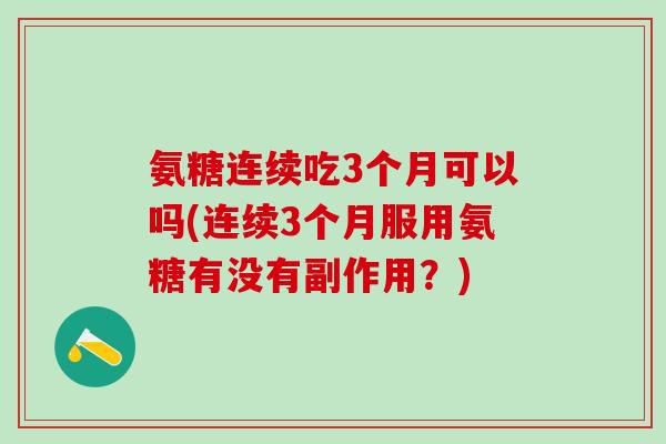 氨糖连续吃3个月可以吗(连续3个月服用氨糖有没有副作用？)