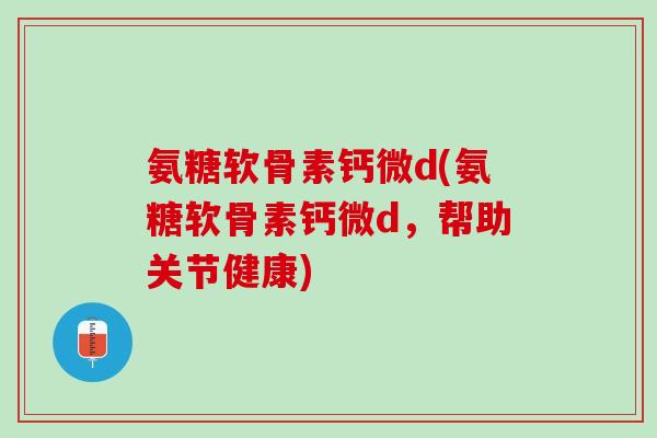 氨糖软骨素钙微d(氨糖软骨素钙微d，帮助关节健康)