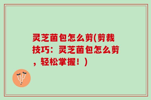 灵芝菌包怎么剪(剪裁技巧：灵芝菌包怎么剪，轻松掌握！)
