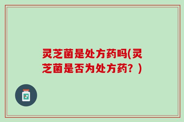 灵芝菌是处方药吗(灵芝菌是否为处方药？)
