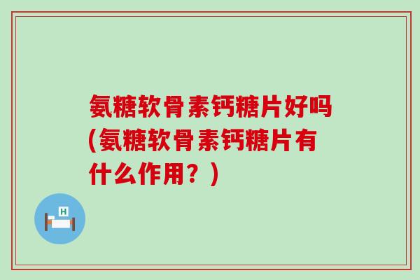 氨糖软骨素钙糖片好吗(氨糖软骨素钙糖片有什么作用？)