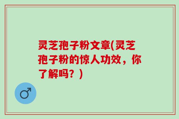 灵芝孢子粉文章(灵芝孢子粉的惊人功效，你了解吗？)