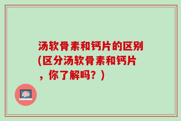 汤软骨素和钙片的区别(区分汤软骨素和钙片，你了解吗？)