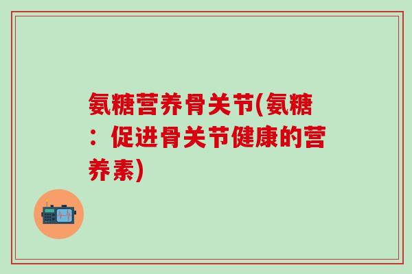 氨糖营养骨关节(氨糖：促进骨关节健康的营养素)