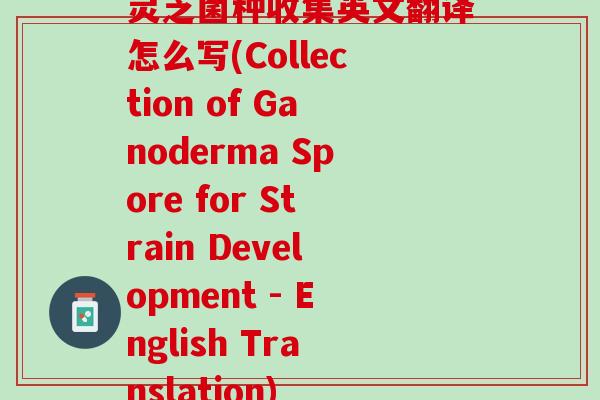 灵芝菌种收集英文翻译怎么写(Collection of Ganoderma Spore for Strain Development - English Translation)