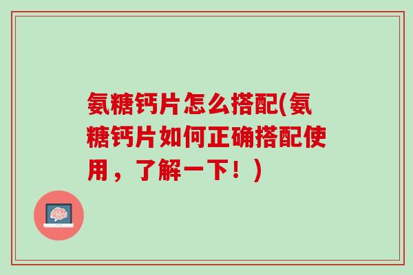 氨糖钙片怎么搭配(氨糖钙片如何正确搭配使用，了解一下！)