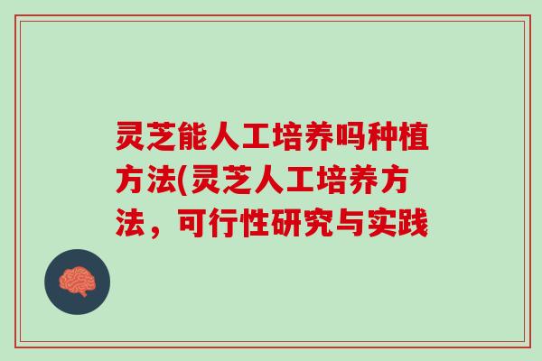 灵芝能人工培养吗种植方法(灵芝人工培养方法，可行性研究与实践