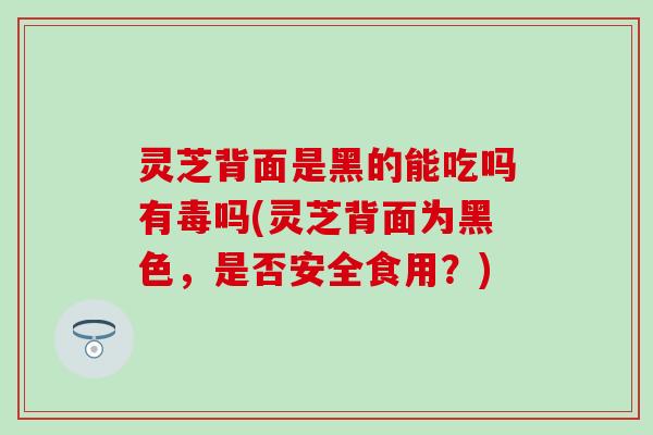 灵芝背面是黑的能吃吗有毒吗(灵芝背面为黑色，是否安全食用？)
