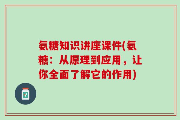 氨糖知识讲座课件(氨糖：从原理到应用，让你全面了解它的作用)