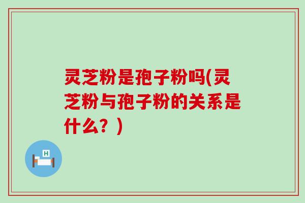 灵芝粉是孢子粉吗(灵芝粉与孢子粉的关系是什么？)