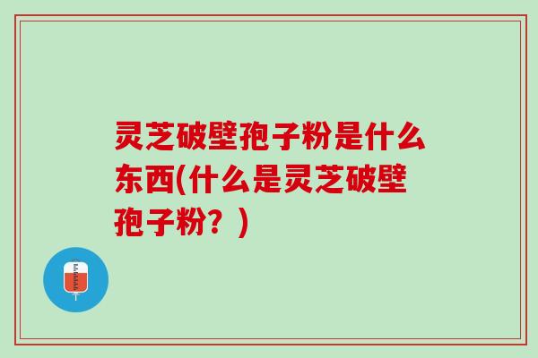 灵芝破壁孢子粉是什么东西(什么是灵芝破壁孢子粉？)