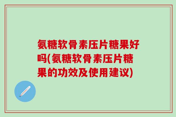 氨糖软骨素压片糖果好吗(氨糖软骨素压片糖果的功效及使用建议)