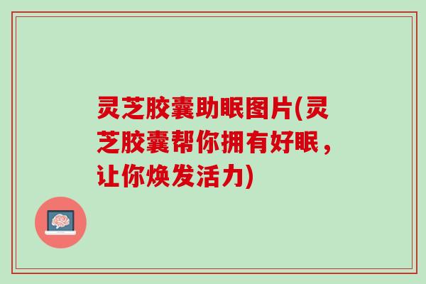 灵芝胶囊助眠图片(灵芝胶囊帮你拥有好眠，让你焕发活力)