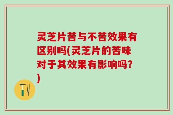 灵芝片苦与不苦效果有区别吗(灵芝片的苦味对于其效果有影响吗？)