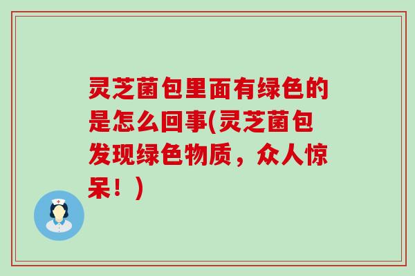 灵芝菌包里面有绿色的是怎么回事(灵芝菌包发现绿色物质，众人惊呆！)