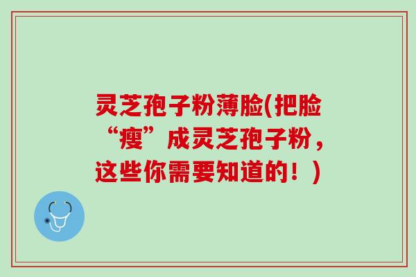 灵芝孢子粉薄脸(把脸“瘦”成灵芝孢子粉，这些你需要知道的！)