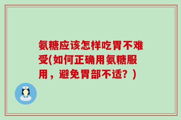 氨糖应该怎样吃胃不难受(如何正确用氨糖服用，避免胃部不适？)