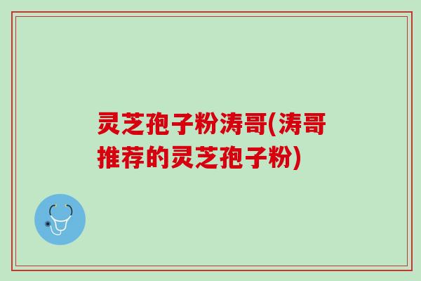 灵芝孢子粉涛哥(涛哥推荐的灵芝孢子粉)