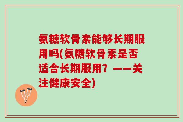 氨糖软骨素能够长期服用吗(氨糖软骨素是否适合长期服用？——关注健康安全)