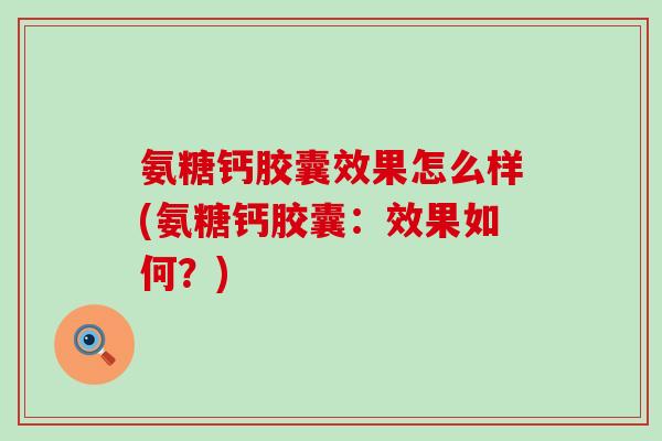 氨糖钙胶囊效果怎么样(氨糖钙胶囊：效果如何？)
