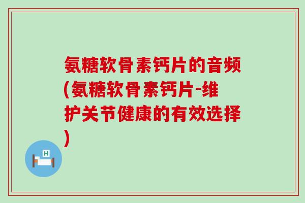 氨糖软骨素钙片的音频(氨糖软骨素钙片-维护关节健康的有效选择)