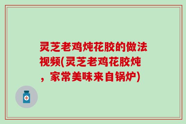 灵芝老鸡炖花胶的做法视频(灵芝老鸡花胶炖，家常美味来自锅炉)