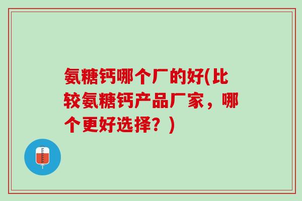 氨糖钙哪个厂的好(比较氨糖钙产品厂家，哪个更好选择？)