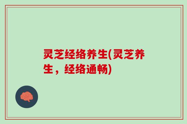 灵芝经络养生(灵芝养生，经络通畅)