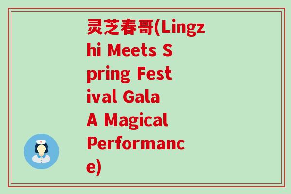 灵芝春哥(Lingzhi Meets Spring Festival Gala A Magical Performance) 灵芝春哥(Lingzhi Meets Spring Festival Gala A Magical Performance)