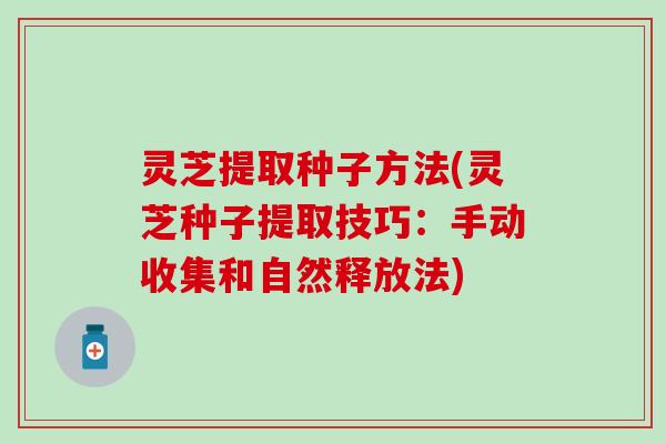 灵芝提取种子方法(灵芝种子提取技巧:手动收集和自然释放法) 灵芝提取种子方法(灵芝种子提取技巧:手动收集和自然释放法)