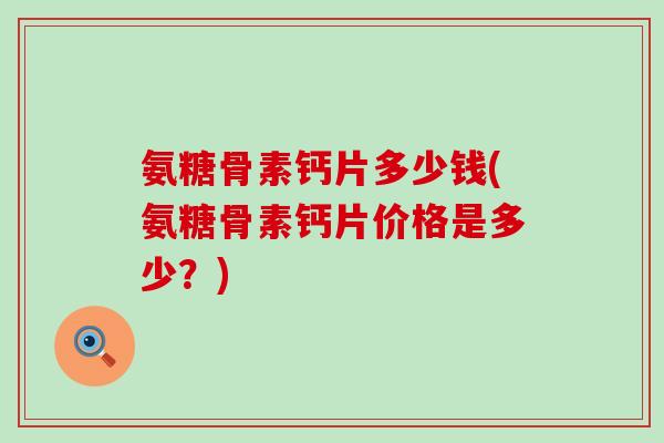氨糖骨素钙片多少钱(氨糖骨素钙片价格是多少？)