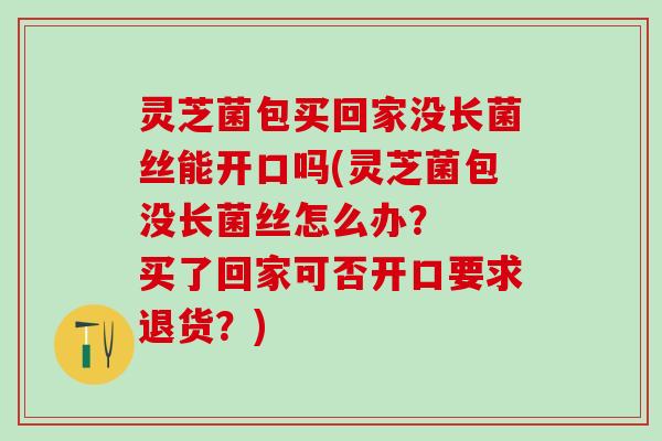 灵芝菌包买回家没长菌丝能开口吗(灵芝菌包没长菌丝怎么办？  买了回家可否开口要求退货？)
