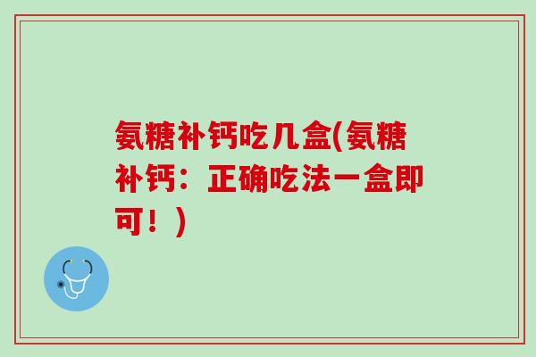 氨糖补钙吃几盒(氨糖补钙：正确吃法一盒即可！)