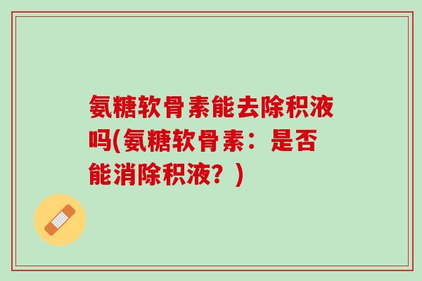 氨糖软骨素能去除积液吗(氨糖软骨素：是否能消除积液？)